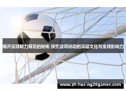 揭开足球魅力背后的秘密 探索这项运动的深层文化与全球影响力