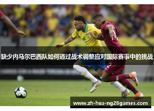 缺少内马尔巴西队如何通过战术调整应对国际赛事中的挑战 缺少内马尔巴西队如何通过战术调整应对国际赛事中的挑战