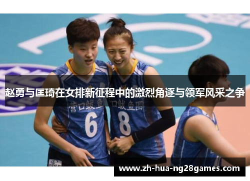赵勇与匡琦在女排新征程中的激烈角逐与领军风采之争 赵勇与匡琦在女排新征程中的激烈角逐与领军风采之争