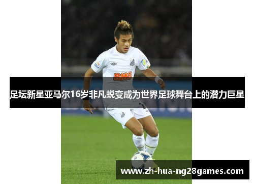 足坛新星亚马尔16岁非凡蜕变成为世界足球舞台上的潜力巨星 足坛新星亚马尔16岁非凡蜕变成为世界足球舞台上的潜力巨星