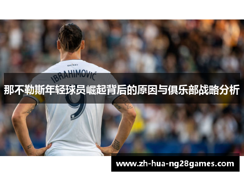 那不勒斯年轻球员崛起背后的原因与俱乐部战略分析 那不勒斯年轻球员崛起背后的原因与俱乐部战略分析