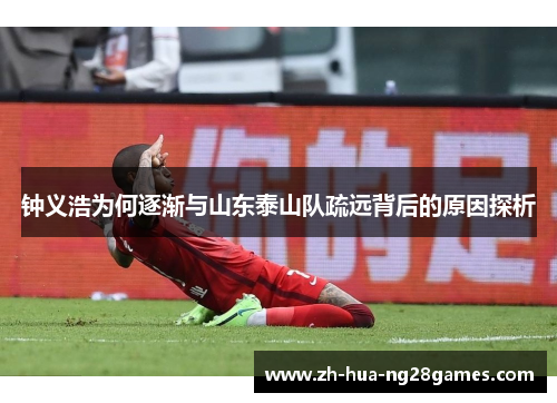 钟义浩为何逐渐与山东泰山队疏远背后的原因探析 钟义浩为何逐渐与山东泰山队疏远背后的原因探析