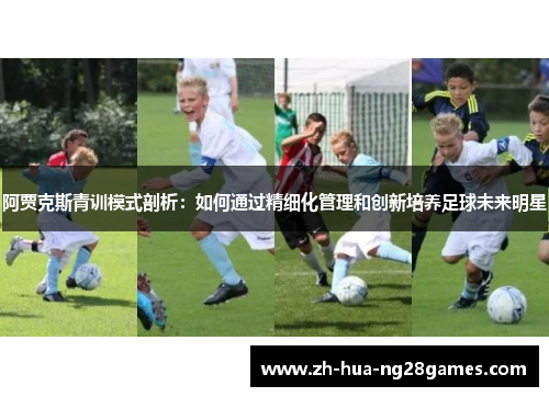 阿贾克斯青训模式剖析:如何通过精细化管理和创新培养足球未来明星 阿贾克斯青训模式剖析:如何通过精细化管理和创新培养足球未来明星
