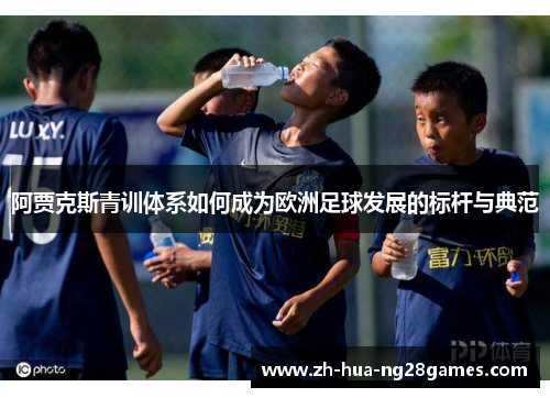 阿贾克斯青训体系如何成为欧洲足球发展的标杆与典范 阿贾克斯青训体系如何成为欧洲足球发展的标杆与典范