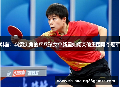 韩莹:崭露头角的乒乓球女单新星如何突破重围勇夺冠军 韩莹:崭露头角的乒乓球女单新星如何突破重围勇夺冠军