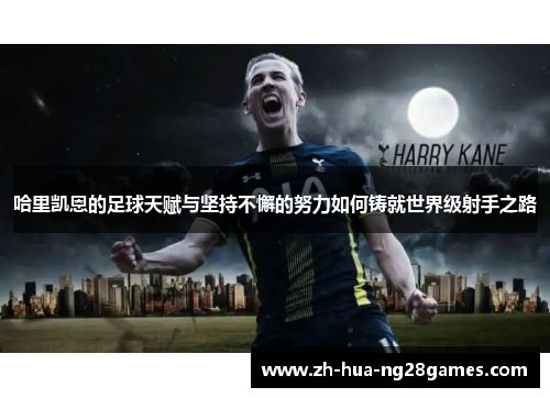 哈里凯恩的足球天赋与坚持不懈的努力如何铸就世界级射手之路