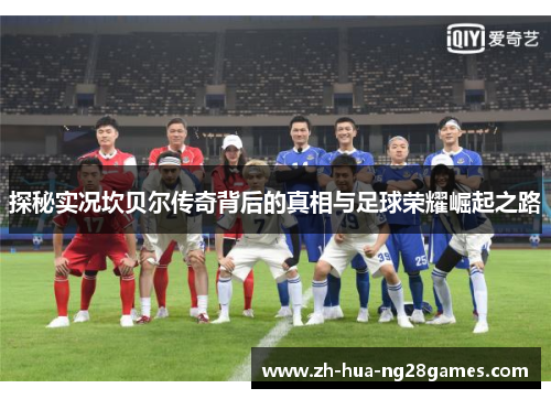 探秘实况坎贝尔传奇背后的真相与足球荣耀崛起之路 探秘实况坎贝尔传奇背后的真相与足球荣耀崛起之路