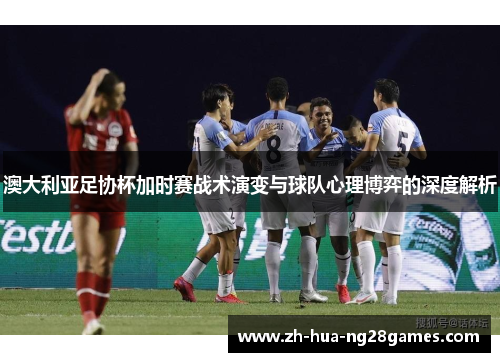 澳大利亚足协杯加时赛战术演变与球队心理博弈的深度解析