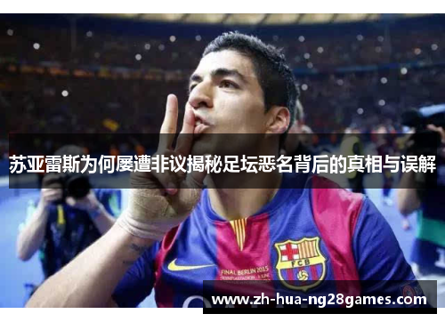 苏亚雷斯为何屡遭非议揭秘足坛恶名背后的真相与误解 苏亚雷斯为何屡遭非议揭秘足坛恶名背后的真相与误解