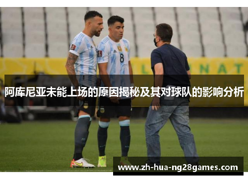 阿库尼亚未能上场的原因揭秘及其对球队的影响分析 阿库尼亚未能上场的原因揭秘及其对球队的影响分析