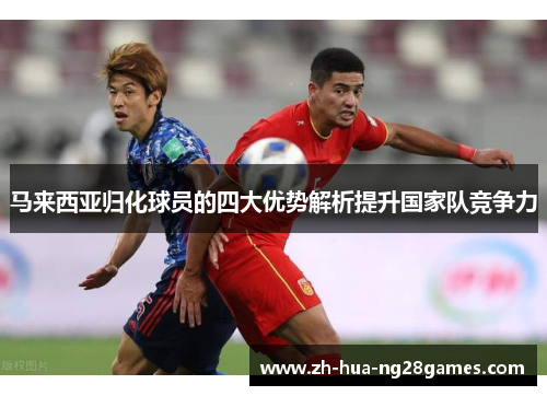 马来西亚归化球员的四大优势解析提升国家队竞争力 马来西亚归化球员的四大优势解析提升国家队竞争力