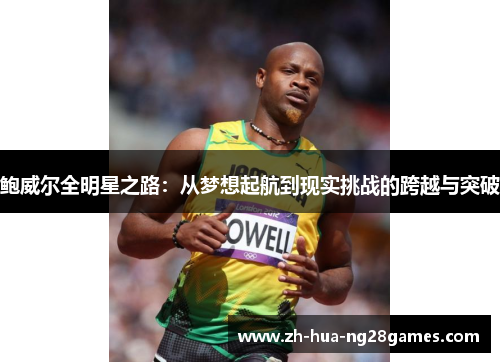 鲍威尔全明星之路:从梦想起航到现实挑战的跨越与突破 鲍威尔全明星之路:从梦想起航到现实挑战的跨越与突破