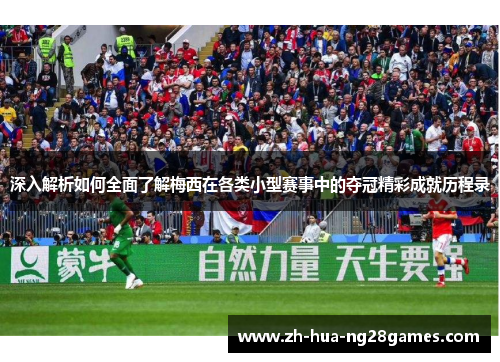 深入解析如何全面了解梅西在各类小型赛事中的夺冠精彩成就历程录