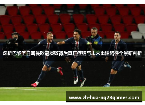 深析巴黎圣日耳曼欧冠屡败背后真正症结与未来重建路径全景研判析 深析巴黎圣日耳曼欧冠屡败背后真正症结与未来重建路径全景研判析