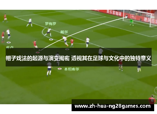 帽子戏法的起源与演变揭密 透视其在足球与文化中的独特意义