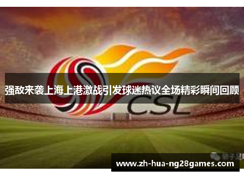 强敌来袭上海上港激战引发球迷热议全场精彩瞬间回顾