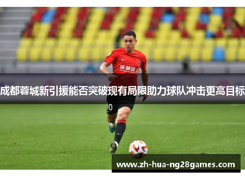 成都蓉城新引援能否突破现有局限助力球队冲击更高目标