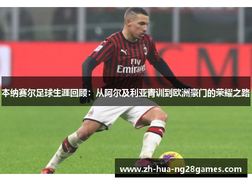 本纳赛尔足球生涯回顾:从阿尔及利亚青训到欧洲豪门的荣耀之路 本纳赛尔足球生涯回顾:从阿尔及利亚青训到欧洲豪门的荣耀之路