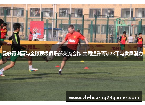 曼联青训营与全球顶级俱乐部交流合作 共同提升青训水平与发展潜力