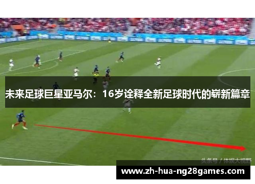 未来足球巨星亚马尔:16岁诠释全新足球时代的崭新篇章 未来足球巨星亚马尔:16岁诠释全新足球时代的崭新篇章