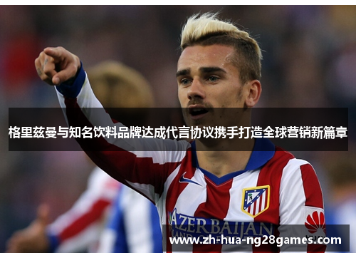 格里兹曼与知名饮料品牌达成代言协议携手打造全球营销新篇章