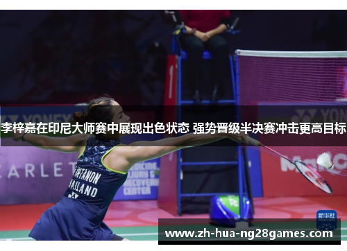 李梓嘉在印尼大师赛中展现出色状态 强势晋级半决赛冲击更高目标