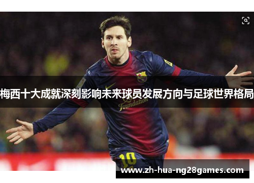 梅西十大成就深刻影响未来球员发展方向与足球世界格局