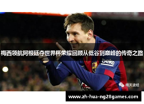 梅西领航阿根廷夺世界杯荣耀回顾从低谷到巅峰的传奇之路