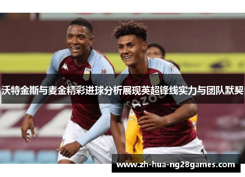 沃特金斯与麦金精彩进球分析展现英超锋线实力与团队默契 沃特金斯与麦金精彩进球分析展现英超锋线实力与团队默契