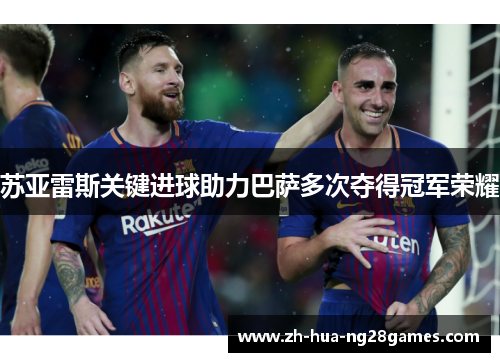 苏亚雷斯关键进球助力巴萨多次夺得冠军荣耀 苏亚雷斯关键进球助力巴萨多次夺得冠军荣耀