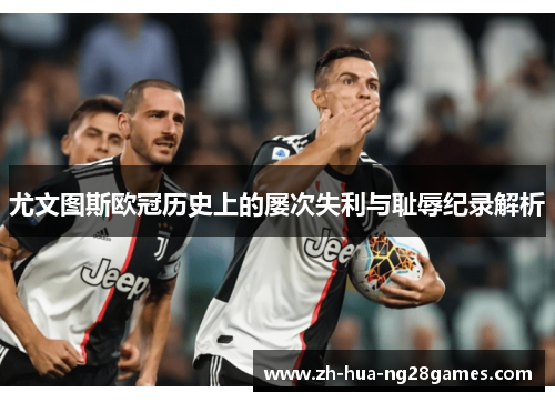 尤文图斯欧冠历史上的屡次失利与耻辱纪录解析