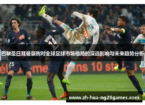 巴黎圣日耳曼豪购对全球足球市场格局的深远影响与未来趋势分析