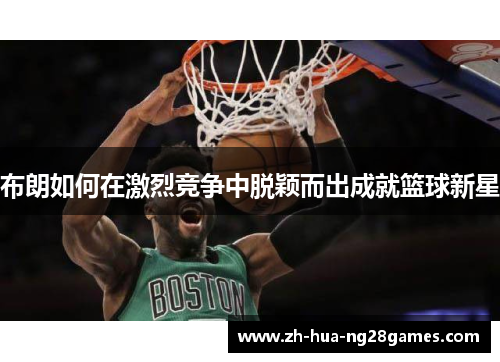 布朗如何在激烈竞争中脱颖而出成就篮球新星 布朗如何在激烈竞争中脱颖而出成就篮球新星