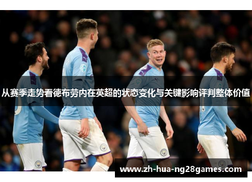 从赛季走势看德布劳内在英超的状态变化与关键影响评判整体价值 从赛季走势看德布劳内在英超的状态变化与关键影响评判整体价值
