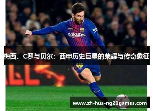 梅西、C罗与贝尔:西甲历史巨星的荣耀与传奇象征 梅西、C罗与贝尔:西甲历史巨星的荣耀与传奇象征