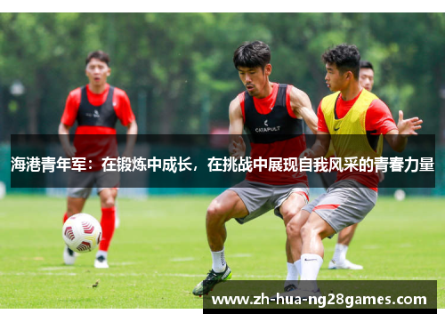 海港青年军：在锻炼中成长，在挑战中展现自我风采的青春力量