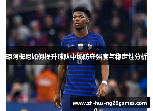 琼阿梅尼如何提升球队中场防守强度与稳定性分析 琼阿梅尼如何提升球队中场防守强度与稳定性分析