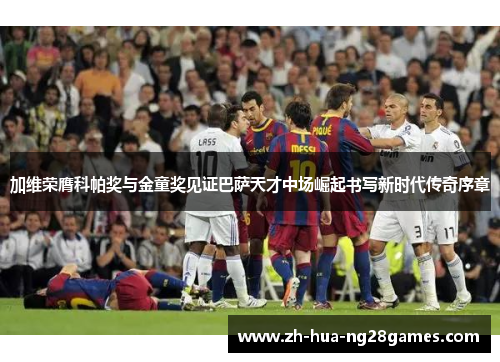 加维荣膺科帕奖与金童奖见证巴萨天才中场崛起书写新时代传奇序章 加维荣膺科帕奖与金童奖见证巴萨天才中场崛起书写新时代传奇序章