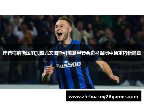 库普梅纳斯压哨加盟尤文图斯引爆意甲转会斑马军团中场重构新篇章