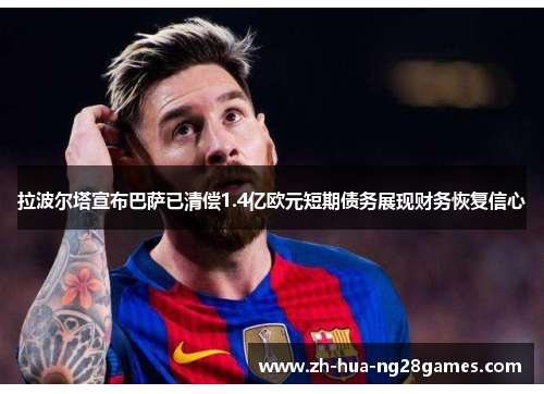 拉波尔塔宣布巴萨已清偿1.4亿欧元短期债务展现财务恢复信心