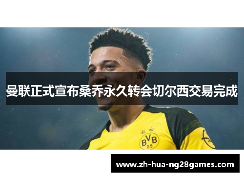 曼联正式宣布桑乔永久转会切尔西交易完成 曼联正式宣布桑乔永久转会切尔西交易完成