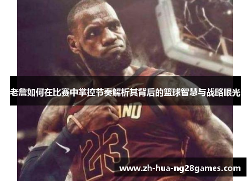 老詹如何在比赛中掌控节奏解析其背后的篮球智慧与战略眼光 老詹如何在比赛中掌控节奏解析其背后的篮球智慧与战略眼光