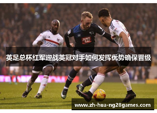英足总杯红军迎战英冠对手如何发挥优势确保晋级