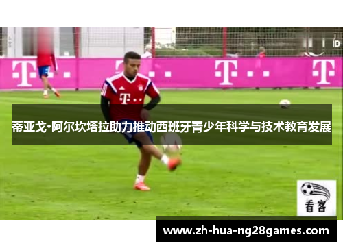 蒂亚戈·阿尔坎塔拉助力推动西班牙青少年科学与技术教育发展