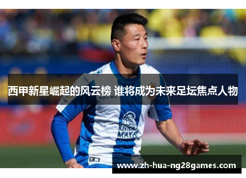 西甲新星崛起的风云榜 谁将成为未来足坛焦点人物