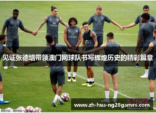 见证张德培带领澳门网球队书写辉煌历史的精彩篇章