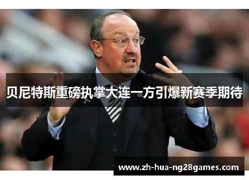 贝尼特斯重磅执掌大连一方引爆新赛季期待