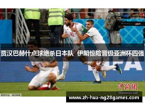 贾汉巴赫什点球绝杀日本队  伊朗惊险晋级亚洲杯四强