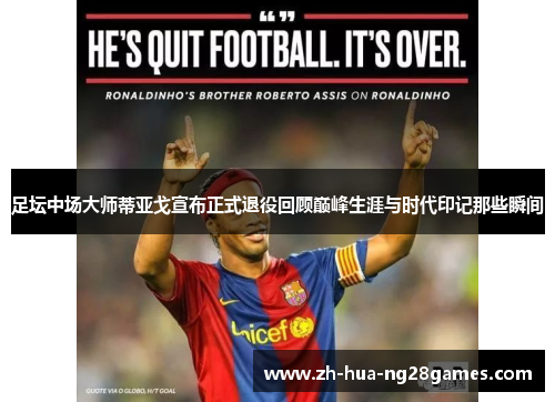 足坛中场大师蒂亚戈宣布正式退役回顾巅峰生涯与时代印记那些瞬间