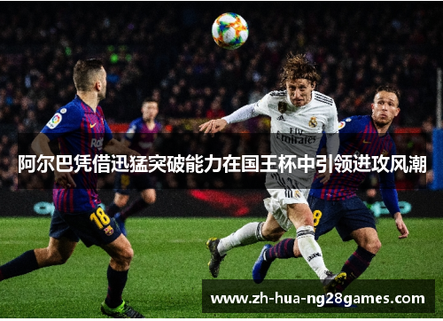 阿尔巴凭借迅猛突破能力在国王杯中引领进攻风潮